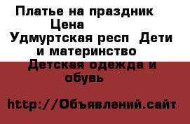 Платье на праздник  › Цена ­ 1 800 - Удмуртская респ. Дети и материнство » Детская одежда и обувь   